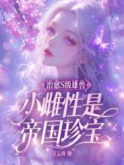 治愈S级雄兽,小雌性是帝国珍宝小说章节列表免费试读,治愈S级雄兽,小雌性是帝国珍宝小说在线阅读